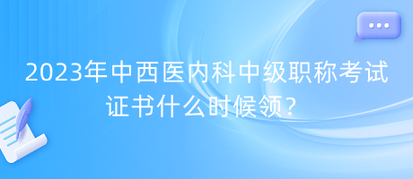 2023年中西醫(yī)內(nèi)科中級(jí)職稱考試證書(shū)什么時(shí)候領(lǐng)？