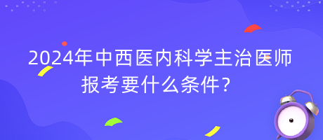 2024年中西醫(yī)內(nèi)科學(xué)主治醫(yī)師報(bào)考要什么條件？