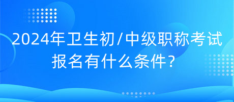 2024年衛(wèi)生初中級(jí)職稱考試報(bào)名有什么條件？