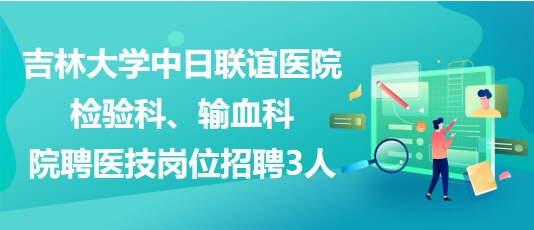 吉林大學(xué)中日聯(lián)誼醫(yī)院檢驗(yàn)科、輸血科院聘醫(yī)技崗位招聘3人