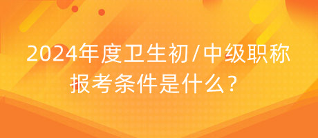 2024年度衛(wèi)生初中級職稱報考條件是什么？