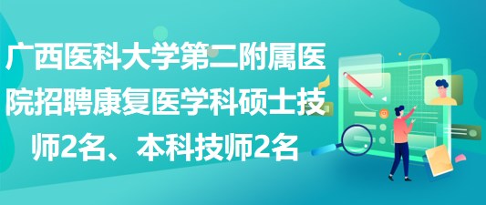 廣西醫(yī)科大學(xué)第二附屬醫(yī)院招聘康復(fù)醫(yī)學(xué)科碩士技師2名、本科技師2名