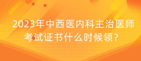 2023年中西醫(yī)內(nèi)科主治醫(yī)師考試證書(shū)什么時(shí)候領(lǐng)？