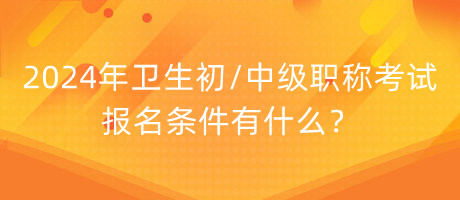 2024年衛(wèi)生初中級職稱考試報名條件有什么？