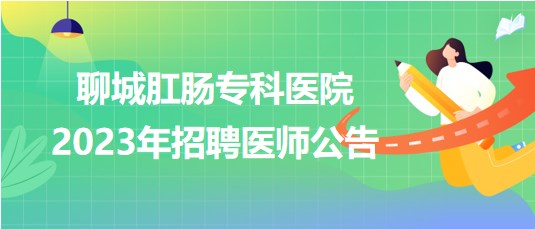 聊城肛腸?？漆t(yī)院2023年招聘醫(yī)師公告