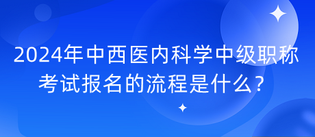 2024年中西醫(yī)內(nèi)科學(xué)中級(jí)職稱考試報(bào)名的流程是什么？