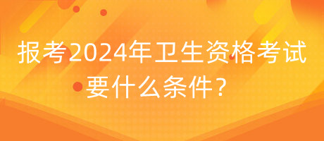 報(bào)考2024年衛(wèi)生資格考試要什么條件？