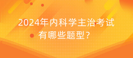 2024年內(nèi)科學(xué)主治考試有哪些題型？