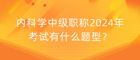內(nèi)科學(xué)中級職稱2024年考試有什么題型？