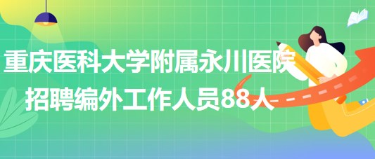 重慶醫(yī)科大學(xué)附屬永川醫(yī)院2023年招聘編外工作人員88人