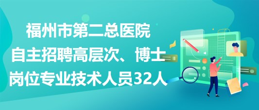 福州市第二總醫(yī)院自主招聘高層次、博士崗位專業(yè)技術(shù)人員32人