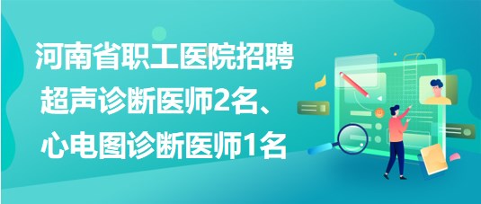 河南省職工醫(yī)院招聘超聲診斷醫(yī)師2名、心電圖診斷醫(yī)師1名