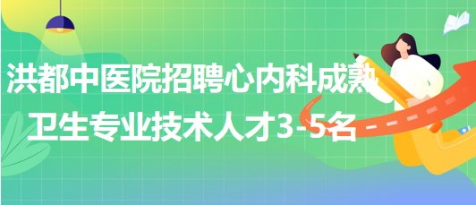 江西省南昌市洪都中醫(yī)院招聘心內(nèi)科成熟衛(wèi)生專(zhuān)業(yè)技術(shù)人才3-5名