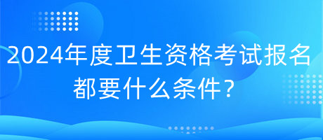 2024年度衛(wèi)生資格考試報(bào)名都要什么條件？