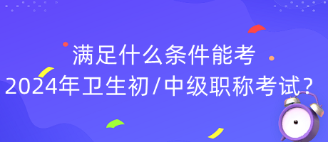 滿足什么條件能考2024年衛(wèi)生初中級職稱考試？