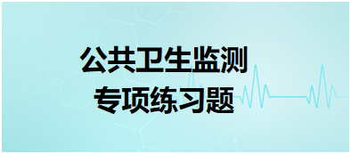 公共衛(wèi)生監(jiān)測專項(xiàng)練習(xí)題