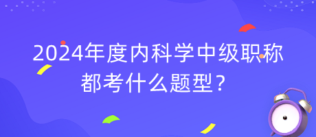 2024年度內(nèi)科學中級職稱都考什么題型？