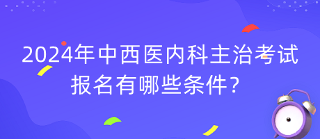 2024年中西醫(yī)內(nèi)科主治考試報(bào)名有哪些條件？