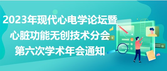 2023年現(xiàn)代心電學(xué)論壇暨心臟功能無創(chuàng)技術(shù)分會(huì)第六次學(xué)術(shù)年會(huì)通知