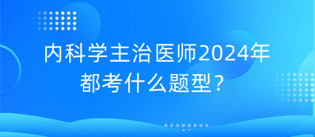 內(nèi)科學(xué)主治醫(yī)師2024年都考什么題型？