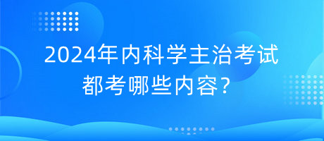 2024年內(nèi)科學(xué)主治考試都考哪些內(nèi)容？