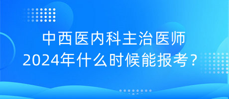 中西醫(yī)內(nèi)科主治醫(yī)師2024年什么時候能報(bào)考？