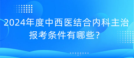 2024年度中西醫(yī)結(jié)合內(nèi)科主治報(bào)考條件有哪些？