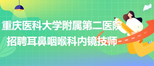 重慶醫(yī)科大學(xué)附屬第二醫(yī)院招聘耳鼻咽喉科內(nèi)鏡技師（編外）1名