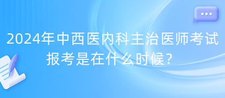 2024年中西醫(yī)內(nèi)科主治醫(yī)師考試報(bào)考是在什么時(shí)候？