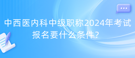 中西醫(yī)內(nèi)科中級職稱2024年考試報(bào)名要什么條件？