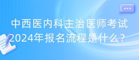 中西醫(yī)內(nèi)科主治醫(yī)師考試2024年報(bào)名流程是什么？