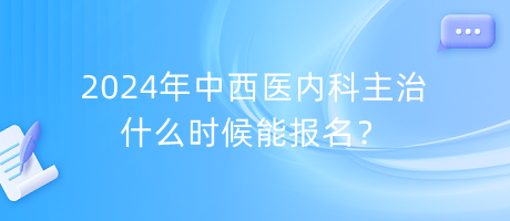 2024年中西醫(yī)內(nèi)科主治什么時(shí)候能報(bào)名？