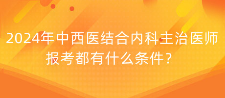 2024年中西醫(yī)結(jié)合內(nèi)科主治醫(yī)師報考都有什么條件？