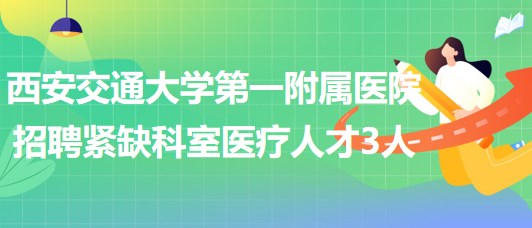 西安交通大學(xué)第一附屬醫(yī)院2023年招聘緊缺科室醫(yī)療人才3人