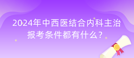 2024年中西醫(yī)結(jié)合內(nèi)科主治報(bào)考條件都有什么？