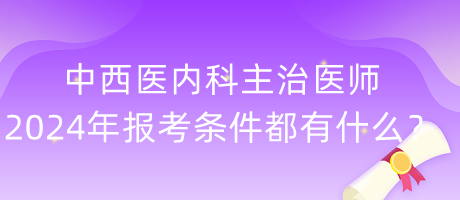 中西醫(yī)內科主治醫(yī)師2024年報考條件都有什么？