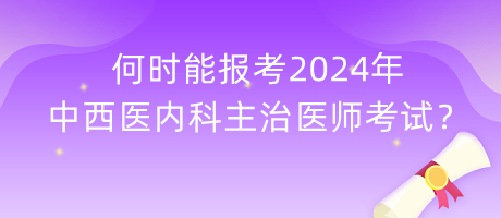 何時能報考2024年中西醫(yī)內(nèi)科主治醫(yī)師考試？