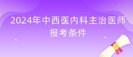 2024年中西醫(yī)結(jié)合內(nèi)科主治醫(yī)師報(bào)考條件 2024年中西醫(yī)結(jié)合內(nèi)科主治醫(yī)師報(bào)考條件