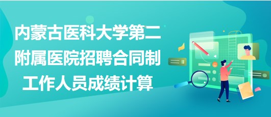 內蒙古醫(yī)科大學第二附屬醫(yī)院招聘合同制工作人員成績計算
