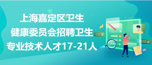 上海嘉定區(qū)衛(wèi)生健康委員會招聘衛(wèi)生專業(yè)技術人才17-21人