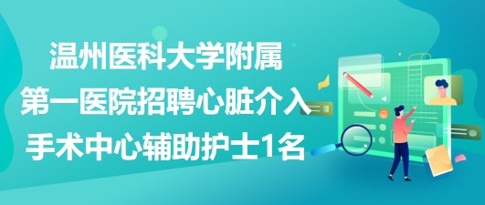 溫州醫(yī)科大學附屬第一醫(yī)院招聘心臟介入手術(shù)中心輔助護士1名