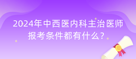 2024年中西醫(yī)內(nèi)科主治醫(yī)師報考條件都有什么？