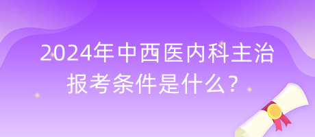 2024年中西醫(yī)內科主治報考條件是什么？