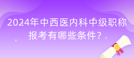 2024年中西醫(yī)內(nèi)科中級(jí)職稱(chēng)報(bào)考有哪些條件？