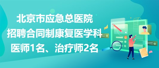 北京市應(yīng)急總醫(yī)院招聘合同制康復(fù)醫(yī)學(xué)科醫(yī)師1名、治療師2名