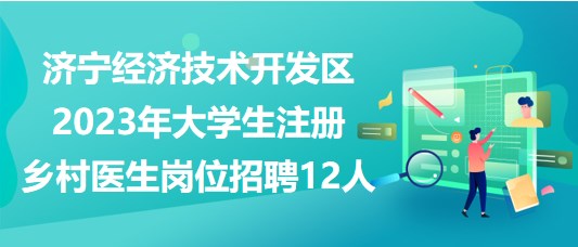 濟(jì)寧經(jīng)濟(jì)技術(shù)開(kāi)發(fā)區(qū)2023年大學(xué)生注冊(cè)鄉(xiāng)村醫(yī)生崗位招聘12人