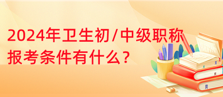 2024年衛(wèi)生初中級(jí)職稱報(bào)考條件有什么？