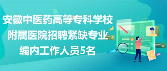 安徽中醫(yī)藥高等?？茖W(xué)校附屬醫(yī)院招聘緊缺專業(yè)編內(nèi)工作人員5名