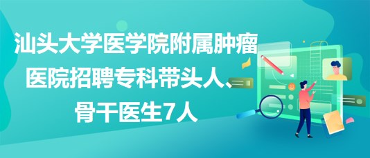 汕頭大學(xué)醫(yī)學(xué)院附屬腫瘤醫(yī)院招聘專(zhuān)科帶頭人、骨干醫(yī)生7人