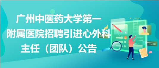廣州中醫(yī)藥大學(xué)第一附屬醫(yī)院招聘引進(jìn)心外科主任（團(tuán)隊）公告